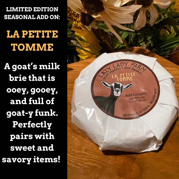 Limited edition Seasonal Add on la petite Tomme from lazy lady farms depicted in this image is available for purchase while supplies last!